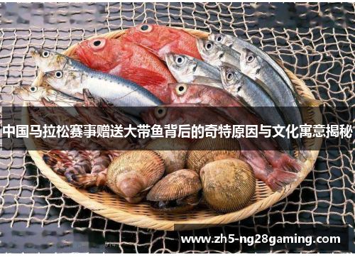 中国马拉松赛事赠送大带鱼背后的奇特原因与文化寓意揭秘