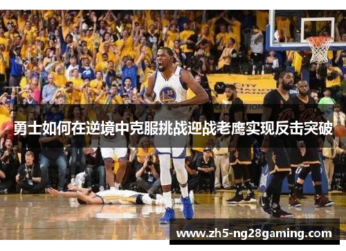 勇士如何在逆境中克服挑战迎战老鹰实现反击突破 勇士如何在逆境中克服挑战迎战老鹰实现反击突破