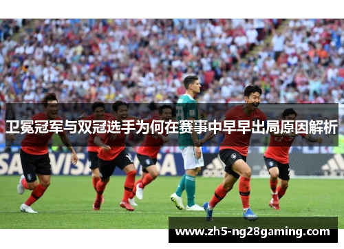 卫冕冠军与双冠选手为何在赛事中早早出局原因解析