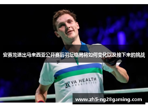 安赛龙退出马来西亚公开赛后羽坛格局将如何变化以及接下来的挑战