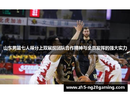 山东男篮七人得分上双展现团队合作精神与全员发挥的强大实力