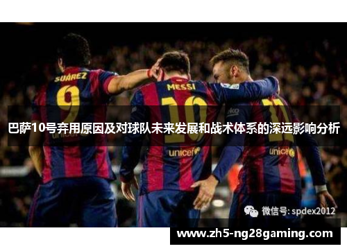巴萨10号弃用原因及对球队未来发展和战术体系的深远影响分析 巴萨10号弃用原因及对球队未来发展和战术体系的深远影响分析