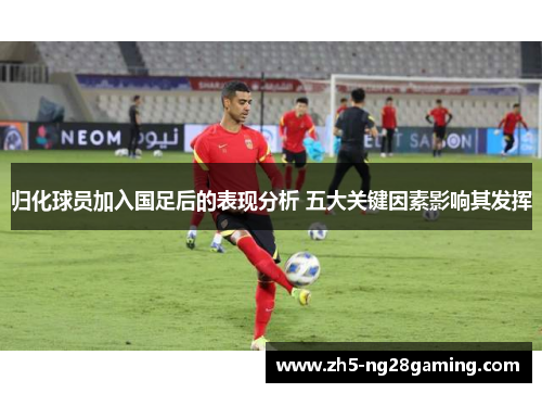 归化球员加入国足后的表现分析 五大关键因素影响其发挥