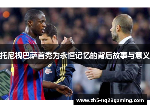 托尼视巴萨首秀为永恒记忆的背后故事与意义