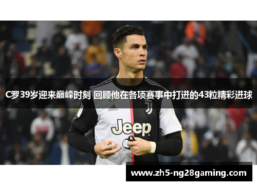 C罗39岁迎来巅峰时刻 回顾他在各项赛事中打进的43粒精彩进球