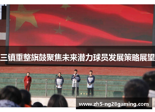 三镇重整旗鼓聚焦未来潜力球员发展策略展望
