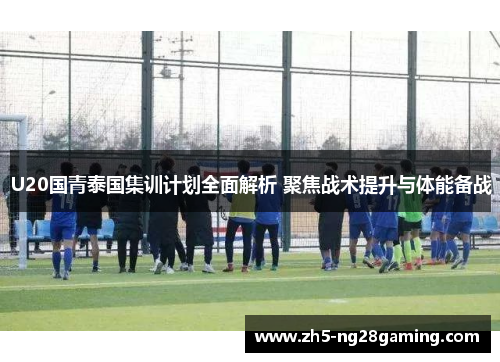 U20国青泰国集训计划全面解析 聚焦战术提升与体能备战