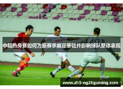 中超热身赛如何为新赛季奠定基础并影响球队整体表现