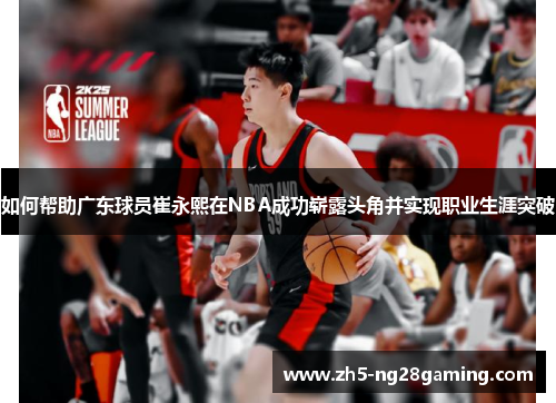 如何帮助广东球员崔永熙在NBA成功崭露头角并实现职业生涯突破