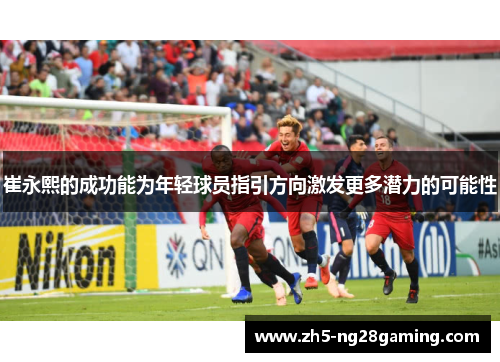 崔永熙的成功能为年轻球员指引方向激发更多潜力的可能性