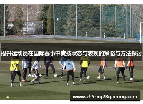 提升运动员在国际赛事中竞技状态与表现的策略与方法探讨 提升运动员在国际赛事中竞技状态与表现的策略与方法探讨