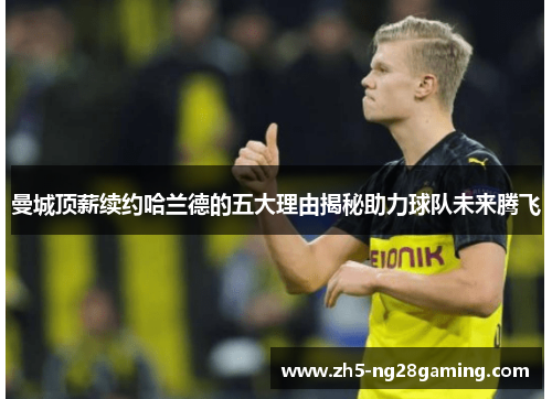 曼城顶薪续约哈兰德的五大理由揭秘助力球队未来腾飞