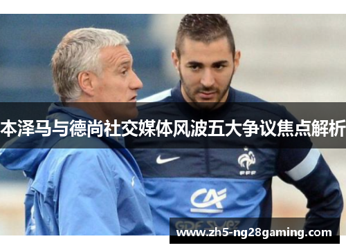 本泽马与德尚社交媒体风波五大争议焦点解析