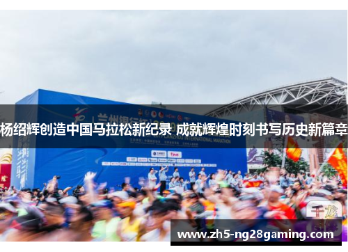 杨绍辉创造中国马拉松新纪录 成就辉煌时刻书写历史新篇章