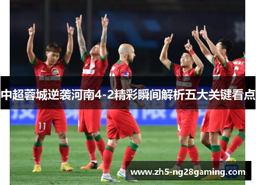 中超蓉城逆袭河南4-2精彩瞬间解析五大关键看点