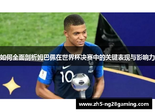 如何全面剖析姆巴佩在世界杯决赛中的关键表现与影响力