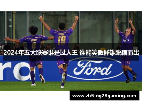 2024年五大联赛谁是过人王 谁能笑傲群雄脱颖而出