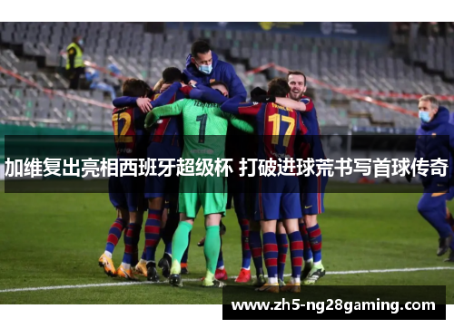 加维复出亮相西班牙超级杯 打破进球荒书写首球传奇