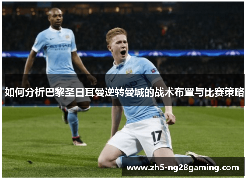 如何分析巴黎圣日耳曼逆转曼城的战术布置与比赛策略 如何分析巴黎圣日耳曼逆转曼城的战术布置与比赛策略