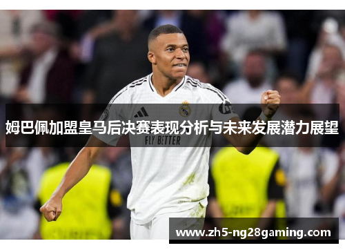 姆巴佩加盟皇马后决赛表现分析与未来发展潜力展望