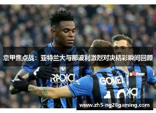 意甲焦点战：亚特兰大与那波利激烈对决精彩瞬间回顾