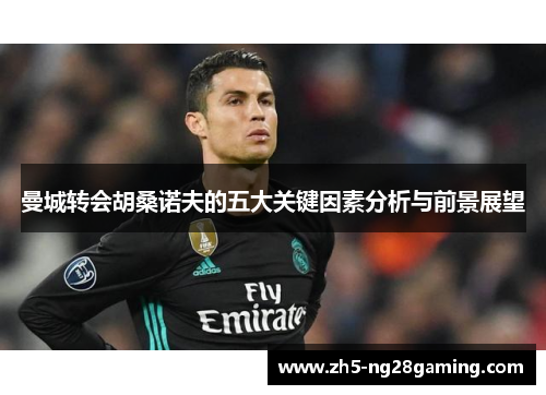 曼城转会胡桑诺夫的五大关键因素分析与前景展望