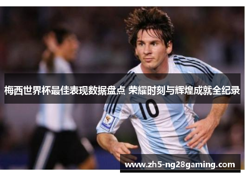 梅西世界杯最佳表现数据盘点 荣耀时刻与辉煌成就全纪录