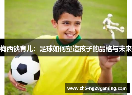 梅西谈育儿:足球如何塑造孩子的品格与未来 梅西谈育儿:足球如何塑造孩子的品格与未来