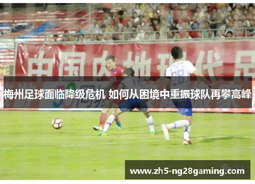 梅州足球面临降级危机 如何从困境中重振球队再攀高峰