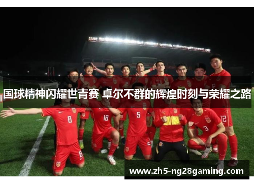 国球精神闪耀世青赛 卓尔不群的辉煌时刻与荣耀之路