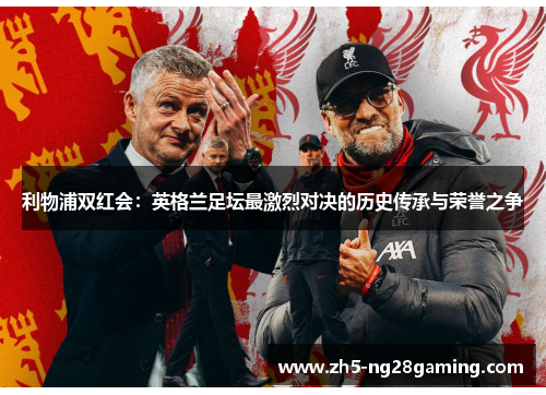 利物浦双红会:英格兰足坛最激烈对决的历史传承与荣誉之争 利物浦双红会:英格兰足坛最激烈对决的历史传承与荣誉之争