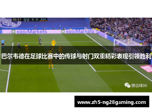 巴尔韦德在足球比赛中的传球与射门双重精彩表现引领胜利 巴尔韦德在足球比赛中的传球与射门双重精彩表现引领胜利