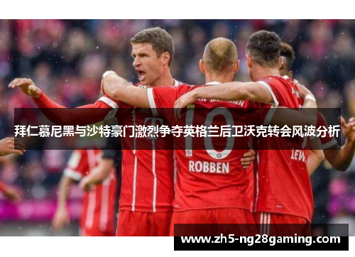 拜仁慕尼黑与沙特豪门激烈争夺英格兰后卫沃克转会风波分析 拜仁慕尼黑与沙特豪门激烈争夺英格兰后卫沃克转会风波分析