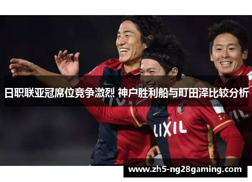 日职联亚冠席位竞争激烈 神户胜利船与町田泽比较分析