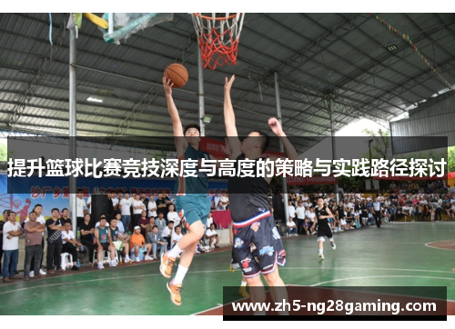 提升篮球比赛竞技深度与高度的策略与实践路径探讨