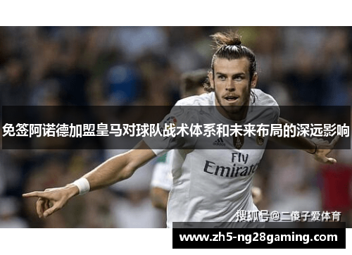 免签阿诺德加盟皇马对球队战术体系和未来布局的深远影响