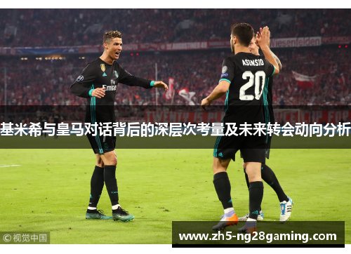 基米希与皇马对话背后的深层次考量及未来转会动向分析