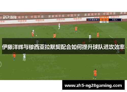 伊藤洋辉与穆西亚拉默契配合如何提升球队进攻效率
