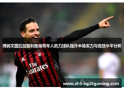博纳文图拉加盟利雅得青年人助力球队提升中场实力与竞技水平分析
