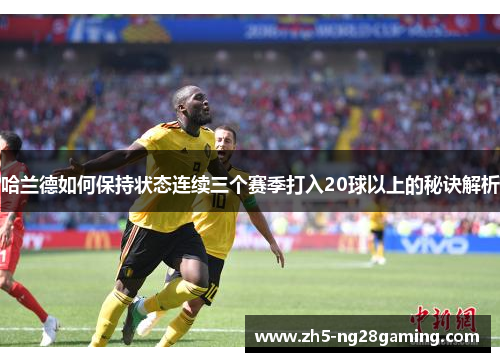 哈兰德如何保持状态连续三个赛季打入20球以上的秘诀解析