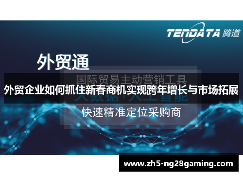 外贸企业如何抓住新春商机实现跨年增长与市场拓展 外贸企业如何抓住新春商机实现跨年增长与市场拓展