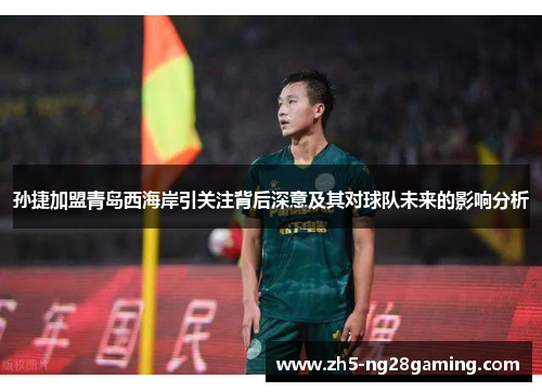 孙捷加盟青岛西海岸引关注背后深意及其对球队未来的影响分析