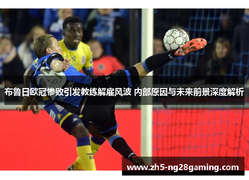 布鲁日欧冠惨败引发教练解雇风波 内部原因与未来前景深度解析