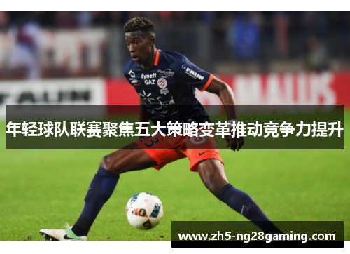 年轻球队联赛聚焦五大策略变革推动竞争力提升