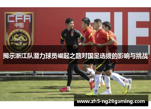 揭示浙江队潜力球员崛起之路对国足选拔的影响与挑战