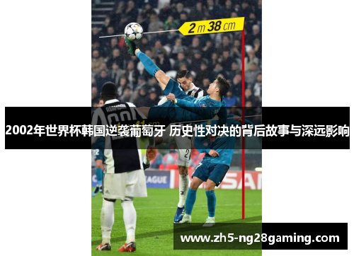 2002年世界杯韩国逆袭葡萄牙 历史性对决的背后故事与深远影响 2002年世界杯韩国逆袭葡萄牙 历史性对决的背后故事与深远影响