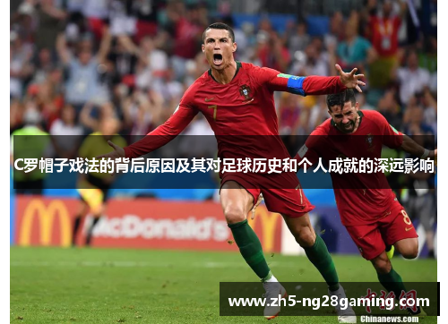 C罗帽子戏法的背后原因及其对足球历史和个人成就的深远影响 C罗帽子戏法的背后原因及其对足球历史和个人成就的深远影响