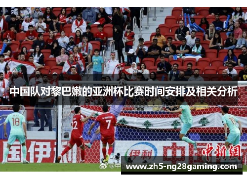 中国队对黎巴嫩的亚洲杯比赛时间安排及相关分析 中国队对黎巴嫩的亚洲杯比赛时间安排及相关分析