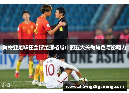 揭秘亚足联在全球足球格局中的五大关键角色与影响力 揭秘亚足联在全球足球格局中的五大关键角色与影响力