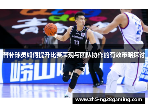 替补球员如何提升比赛表现与团队协作的有效策略探讨